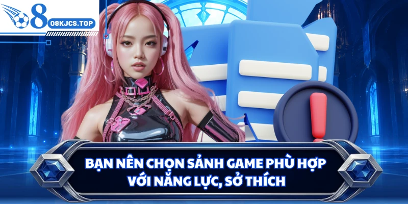 Bạn nên chọn sảnh game phù hợp với năng lực, sở thích