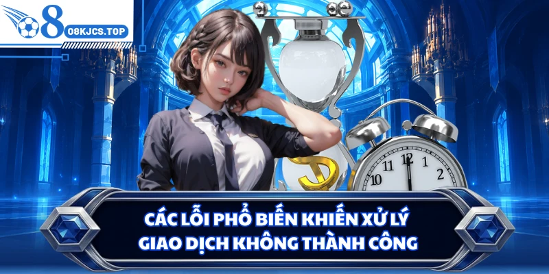 Các lỗi phổ biến khiến xử lý giao dịch không thành công