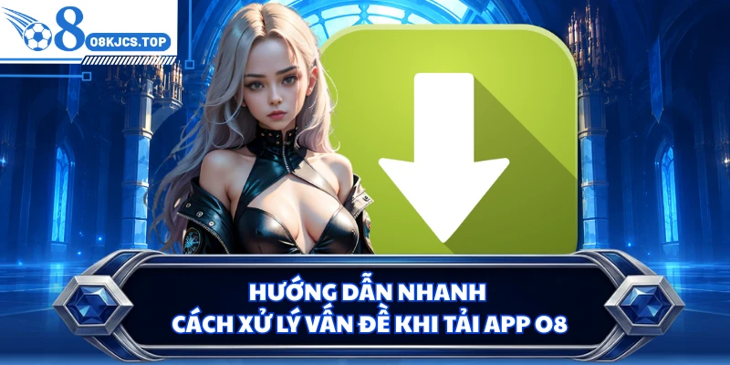 Hướng dẫn nhanh cách xử lý vấn đề khi tải app O8