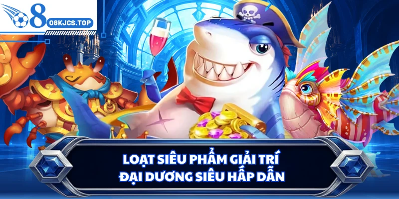 Loạt siêu phẩm giải trí đại dương siêu hấp dẫn