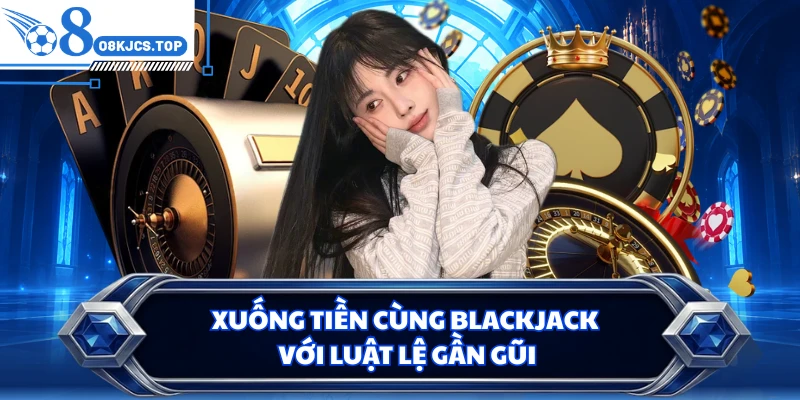 Xuống tiền cùng Blackjack với luật lệ gần gũi